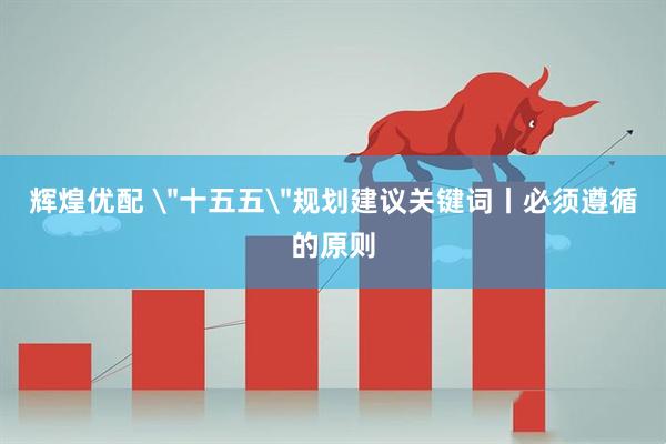 辉煌优配 ＂十五五＂规划建议关键词丨必须遵循的原则