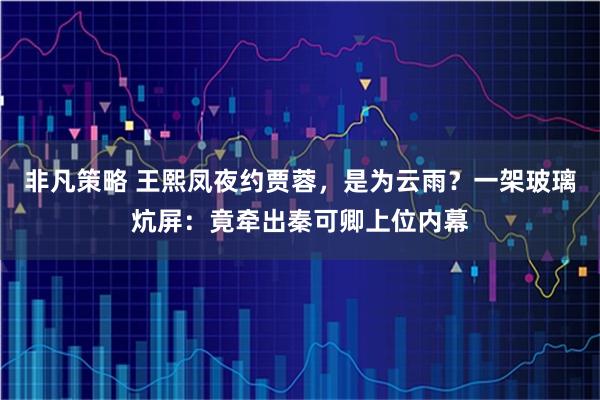 非凡策略 王熙凤夜约贾蓉，是为云雨？一架玻璃炕屏：竟牵出秦可卿上位内幕