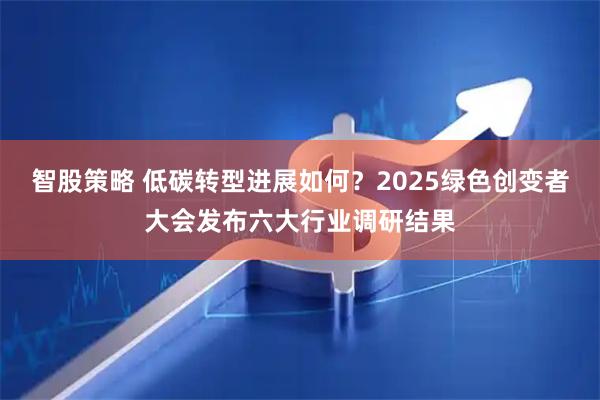 智股策略 低碳转型进展如何？2025绿色创变者大会发布六大行业调研结果