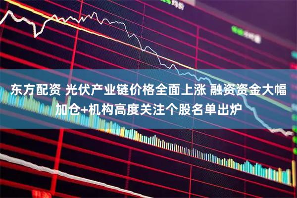 东方配资 光伏产业链价格全面上涨 融资资金大幅加仓+机构高度关注个股名单出炉