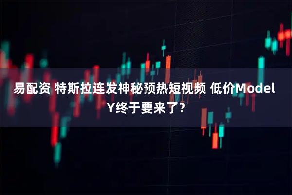 易配资 特斯拉连发神秘预热短视频 低价Model Y终于要来了？