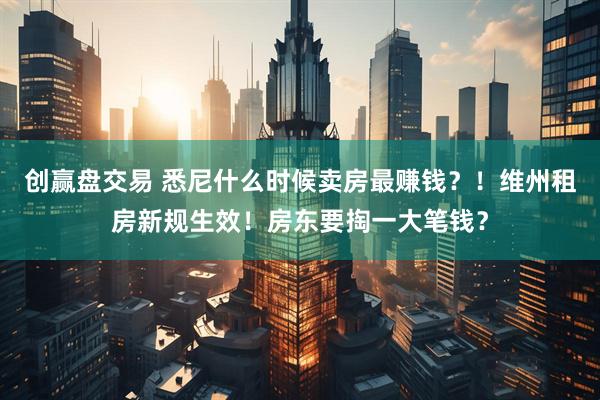 创赢盘交易 悉尼什么时候卖房最赚钱？！维州租房新规生效！房东要掏一大笔钱？