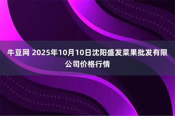 牛豆网 2025年10月10日沈阳盛发菜果批发有限公司价格行情