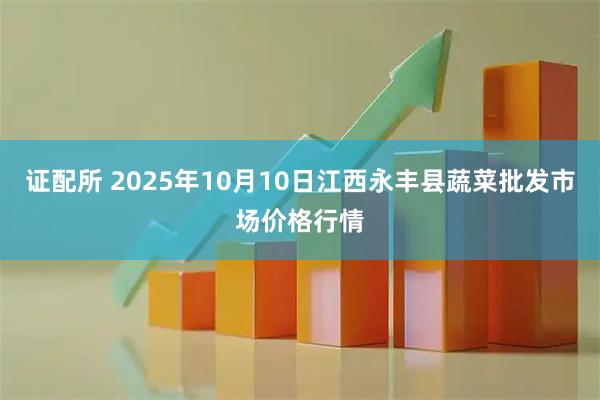 证配所 2025年10月10日江西永丰县蔬菜批发市场价格行情