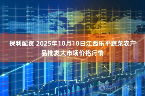 保利配资 2025年10月10日江西乐平蔬菜农产品批发大市场价格行情