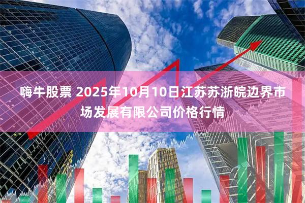 嗨牛股票 2025年10月10日江苏苏浙皖边界市场发展有限公司价格行情