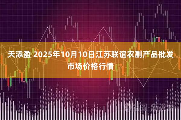 天添盈 2025年10月10日江苏联谊农副产品批发市场价格行情