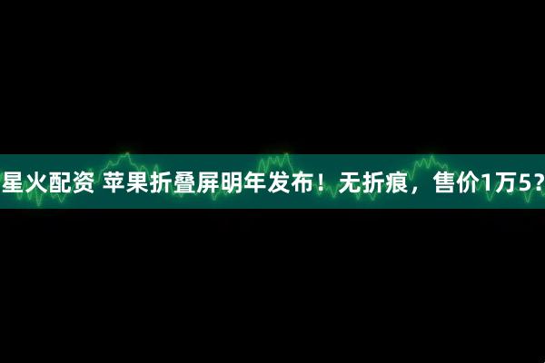 星火配资 苹果折叠屏明年发布！无折痕，售价1万5？