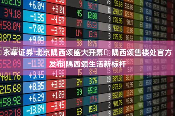 永華证券 北京隅西颂盛大开幕▷隅西颂售楼处官方发布|隅西颂生活新标杆