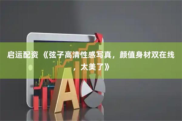 启运配资 《弦子高清性感写真，颜值身材双在线，太美了》