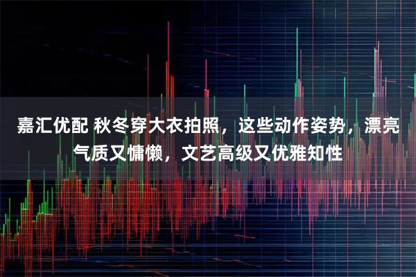 嘉汇优配 秋冬穿大衣拍照，这些动作姿势，漂亮气质又慵懒，文艺高级又优雅知性