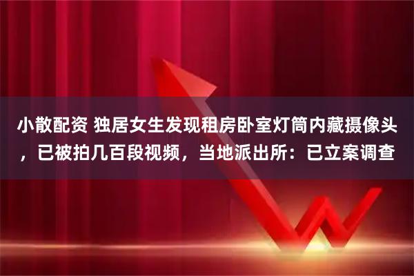 小散配资 独居女生发现租房卧室灯筒内藏摄像头，已被拍几百段视频，当地派出所：已立案调查