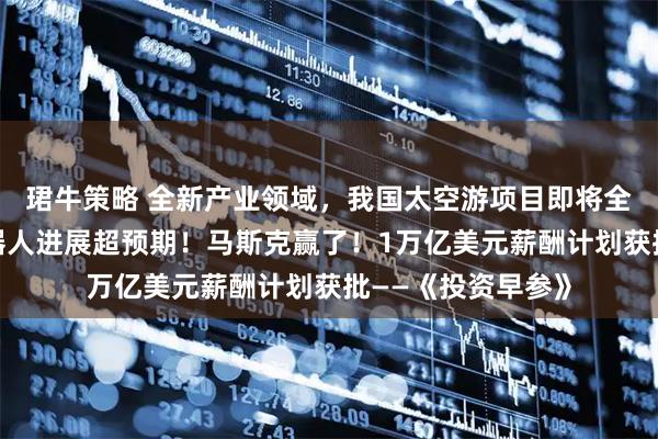 珺牛策略 全新产业领域，我国太空游项目即将全球首发；小鹏机器人进展超预期！马斯克赢了！1万亿美元薪酬计划获批——《投资早参》