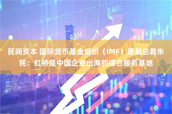 民间资本 国际货币基金组织（IMF）原副总裁朱民：虹桥是中国企业出海的综合服务基地