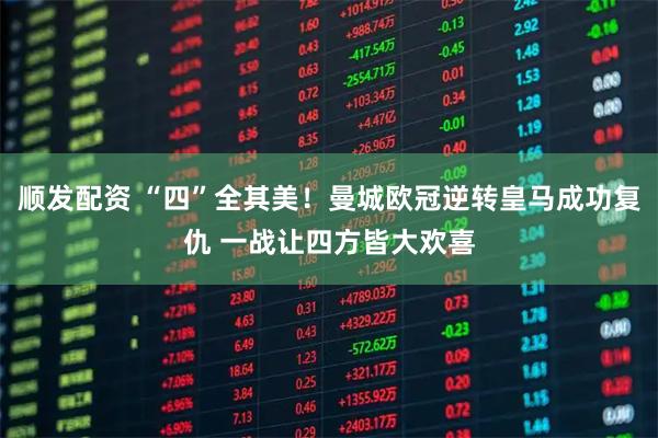 顺发配资 “四”全其美！曼城欧冠逆转皇马成功复仇 一战让四方皆大欢喜