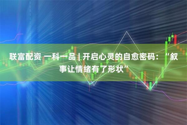 联富配资 一科一品 | 开启心灵的自愈密码：“叙事让情绪有了形状”