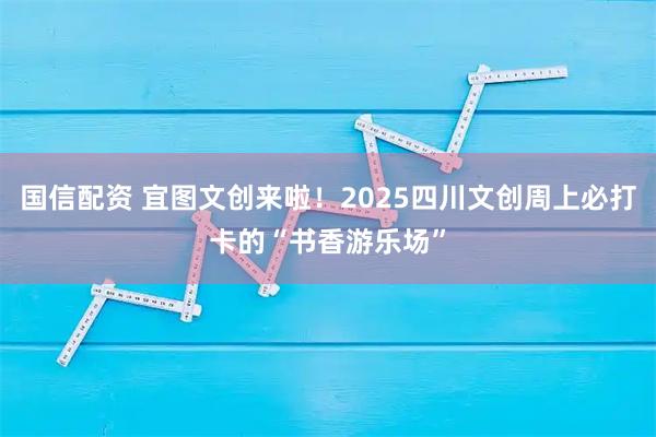 国信配资 宜图文创来啦！2025四川文创周上必打卡的“书香游乐场”