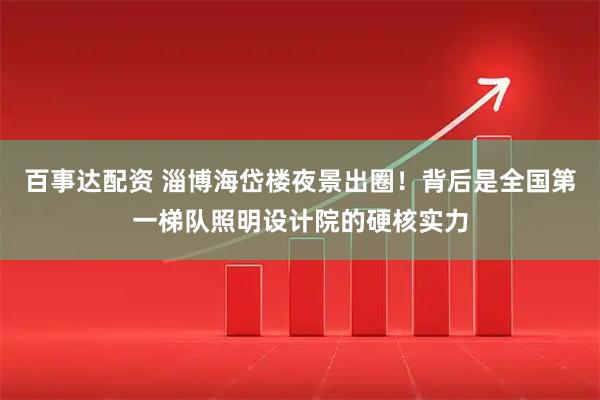 百事达配资 淄博海岱楼夜景出圈！背后是全国第一梯队照明设计院的硬核实力