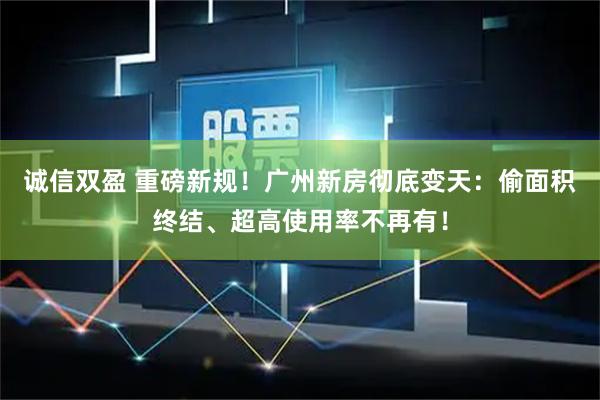 诚信双盈 重磅新规！广州新房彻底变天：偷面积终结、超高使用率不再有！