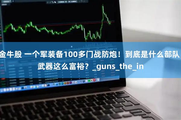金牛股 一个军装备100多门战防炮！到底是什么部队，武器这么富裕？_guns_the_in