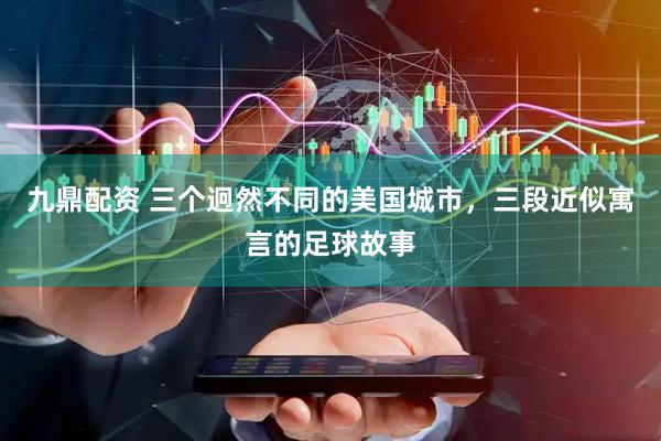 九鼎配资 三个迥然不同的美国城市，三段近似寓言的足球故事