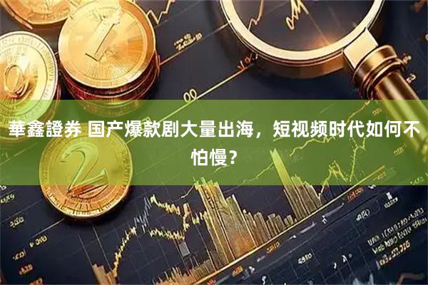 華鑫證券 国产爆款剧大量出海，短视频时代如何不怕慢？