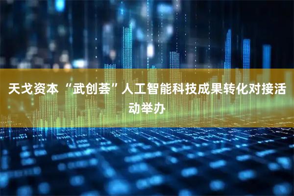 天戈资本 “武创荟”人工智能科技成果转化对接活动举办